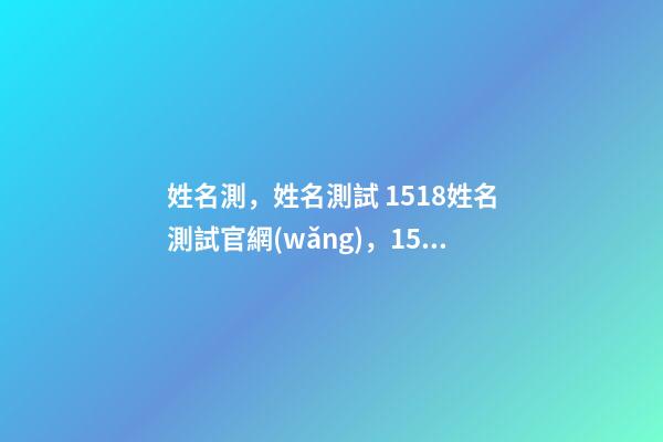 姓名測，姓名測試 1518姓名測試官網(wǎng)，1518姓名測試準嗎-第1張-觀點-玄機派